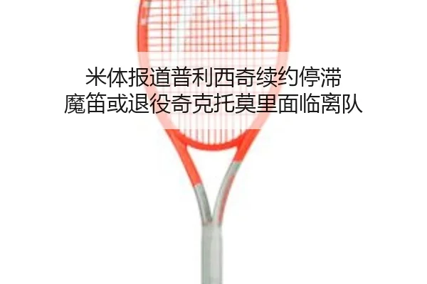 米体报道普利西奇续约停滞 魔笛或退役奇克托莫里面临离队